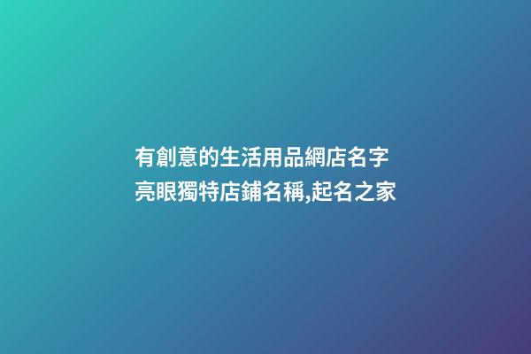 有創意的生活用品網店名字 亮眼獨特店鋪名稱,起名之家-第1張-店鋪起名-玄機派